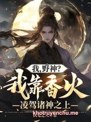 Ta, Dã Thần? Ta Dựa Vào Hương Hỏa Bao Trùm Chư Thần Phía Trên