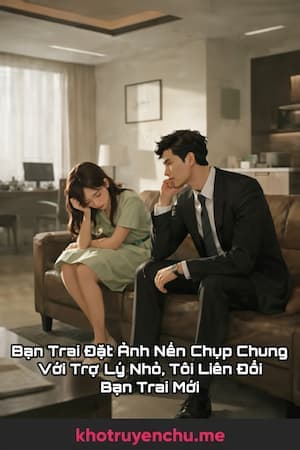 Bạn Trai Đặt Ảnh Nền Chụp Chung Với Trợ Lý Nhỏ, Tôi Liền Đổi Bạn Trai Mới